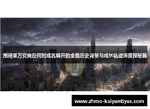 围绕莱万究竟在何时成名展开的全面历史背景与成长轨迹深度探秘篇