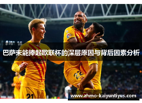 巴萨未能捧起欧联杯的深层原因与背后因素分析