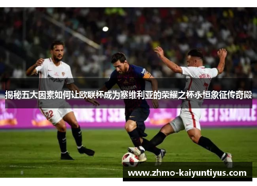 揭秘五大因素如何让欧联杯成为塞维利亚的荣耀之杯永恒象征传奇殿