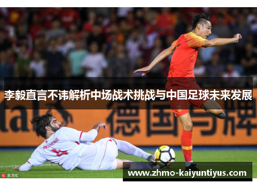 李毅直言不讳解析中场战术挑战与中国足球未来发展